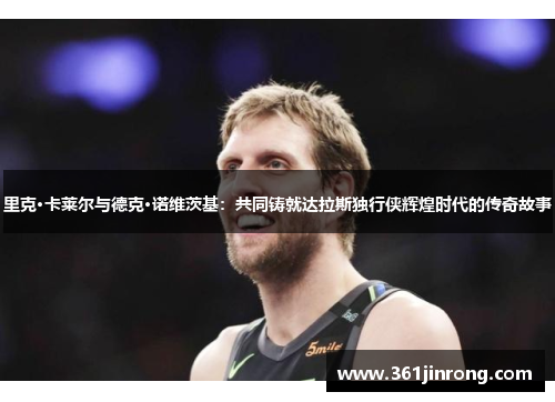 里克·卡莱尔与德克·诺维茨基：共同铸就达拉斯独行侠辉煌时代的传奇故事