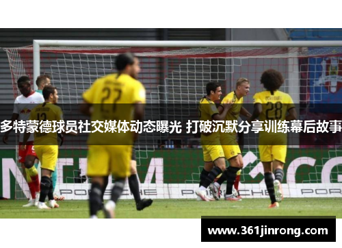 多特蒙德球员社交媒体动态曝光 打破沉默分享训练幕后故事