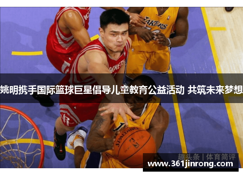 姚明携手国际篮球巨星倡导儿童教育公益活动 共筑未来梦想