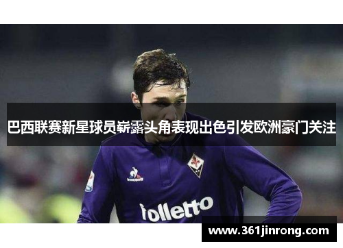 巴西联赛新星球员崭露头角表现出色引发欧洲豪门关注