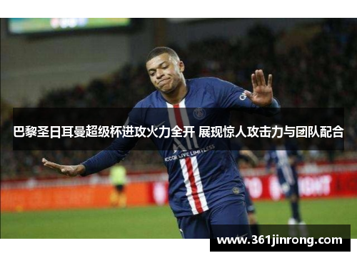巴黎圣日耳曼超级杯进攻火力全开 展现惊人攻击力与团队配合