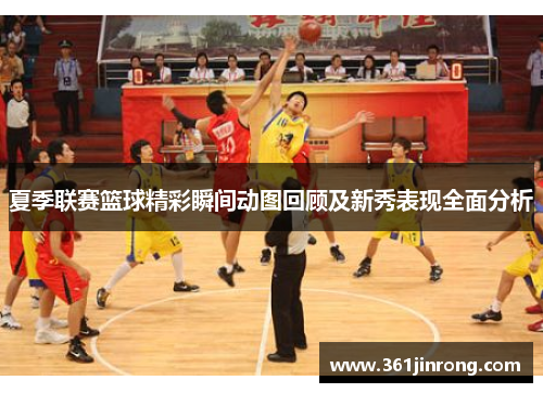 夏季联赛篮球精彩瞬间动图回顾及新秀表现全面分析