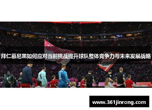 拜仁慕尼黑如何应对当前挑战提升球队整体竞争力与未来发展战略