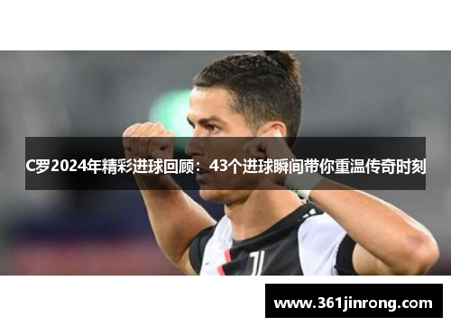 C罗2024年精彩进球回顾：43个进球瞬间带你重温传奇时刻
