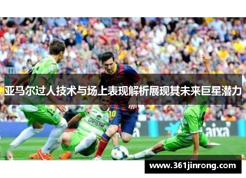 亚马尔过人技术与场上表现解析展现其未来巨星潜力