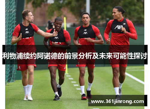 利物浦续约阿诺德的前景分析及未来可能性探讨