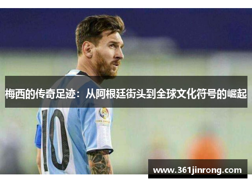 梅西的传奇足迹：从阿根廷街头到全球文化符号的崛起