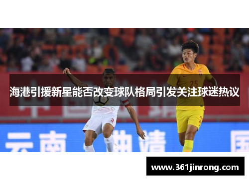 海港引援新星能否改变球队格局引发关注球迷热议