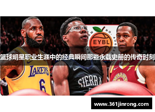 篮球明星职业生涯中的经典瞬间那些永载史册的传奇时刻