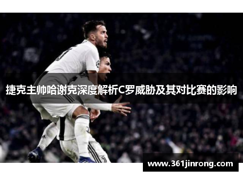 捷克主帅哈谢克深度解析C罗威胁及其对比赛的影响