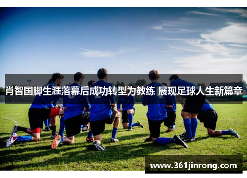 肖智国脚生涯落幕后成功转型为教练 展现足球人生新篇章