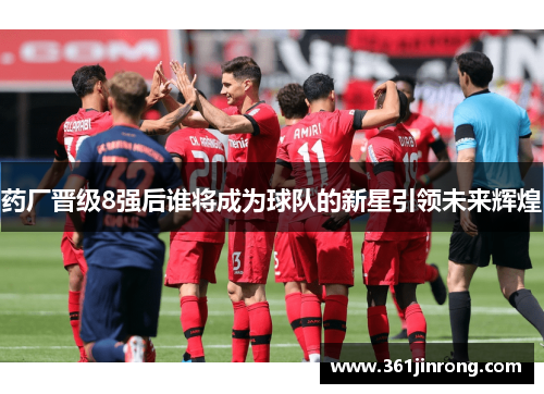 药厂晋级8强后谁将成为球队的新星引领未来辉煌