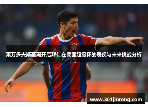莱万多夫斯基离开后拜仁在德国超级杯的表现与未来挑战分析