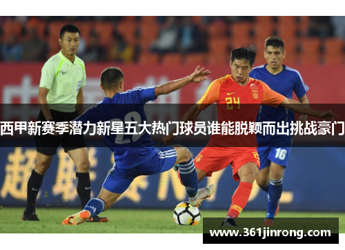 西甲新赛季潜力新星五大热门球员谁能脱颖而出挑战豪门