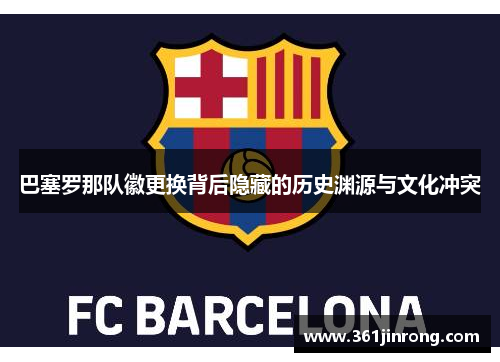 巴塞罗那队徽更换背后隐藏的历史渊源与文化冲突