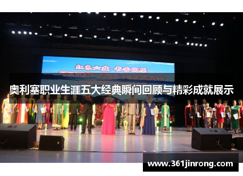 奥利塞职业生涯五大经典瞬间回顾与精彩成就展示 奥利塞职业生涯五大经典瞬间回顾与精彩成就展示