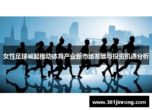 女性足球崛起推动体育产业新市场发展与投资机遇分析